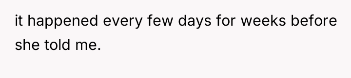 it happened every few days for weeks before she told...