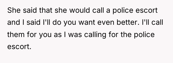 She said that she would call a police escort and...