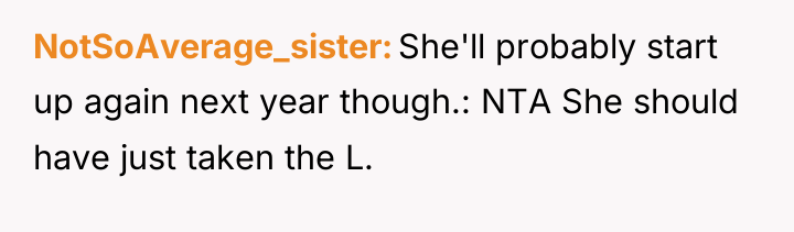 NotSoAverage_sister She'll probably start up again next year though.: NTA...
