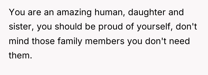You are an amazing human, daughter and sister, you should...