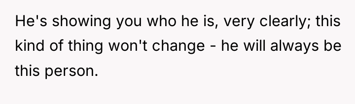 He's showing you who he is, very clearly; this kind...