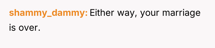 shammy_dammy Either way, your marriage is over.