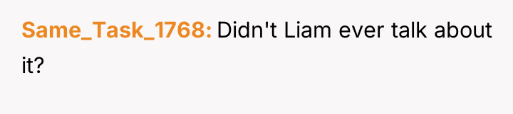 Same_Task_1768 Didn't Liam ever talk about it?