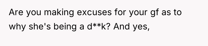 Are you making excuses for your gf as to why...