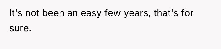 It's not been an easy few years, that's for sure.