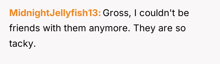 MidnightJellyfish13 Gross, I couldn't be friends with them anymore. They...