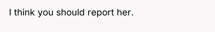 I think you should report her.