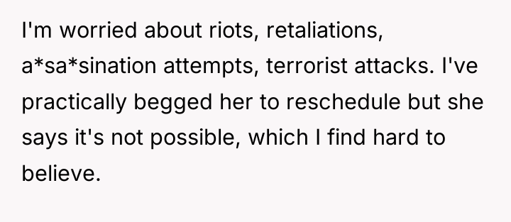 I'm worried about riots, retaliations, a*sa*sination attempts, terrorist attacks. I've...