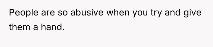 People are so abusive when you try and give them...