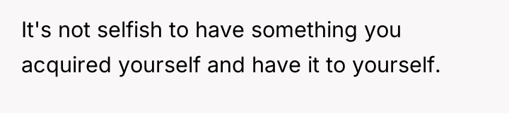 It's not selfish to have something you acquired yourself and...
