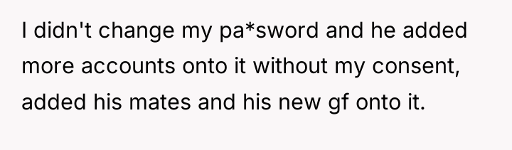 I didn't change my pa*sword and he added more accounts...