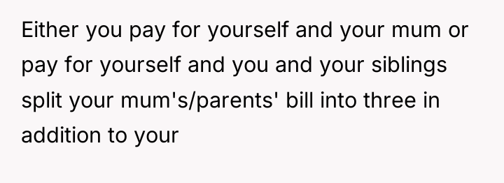 Either you pay for yourself and your mum or pay...
