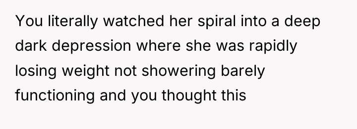 You literally watched her spiral into a deep dark depression...