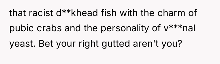 that racist d**khead fish with the charm of pubic crabs...
