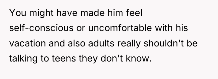 You might have made him feel self-conscious or uncomfortable with...