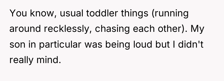 You know, usual toddler things (running around recklessly, chasing each...