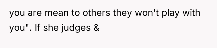 you are mean to others they won't play with you"....