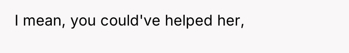 I mean, you could've helped her,
