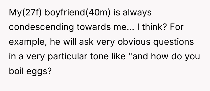 My(27f) boyfriend(40m) is always condescending towards me... I think? For...
