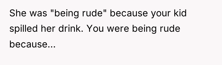 She was "being rude" because your kid spilled her drink....
