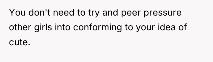 You don't need to try and peer pressure other girls...