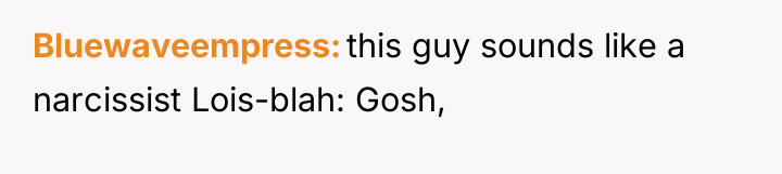 Bluewaveempress this guy sounds like a narcissist Lois-blah: Gosh,
