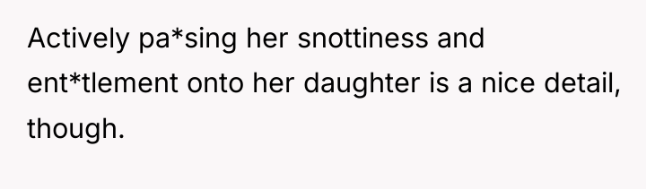 Actively pa*sing her snottiness and ent*tlement onto her daughter is...