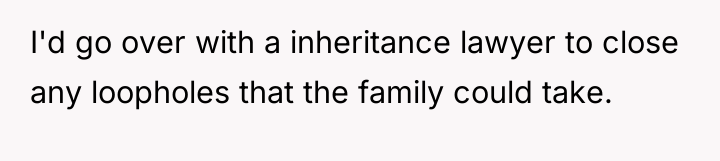 I'd go over with a inheritance lawyer to close any...