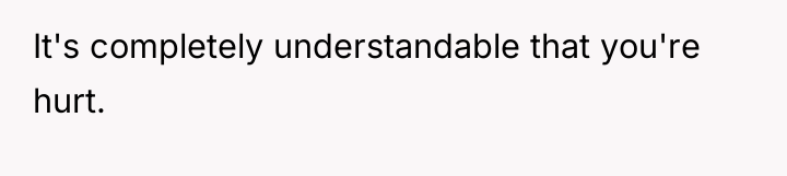 It's completely understandable that you're hurt.
