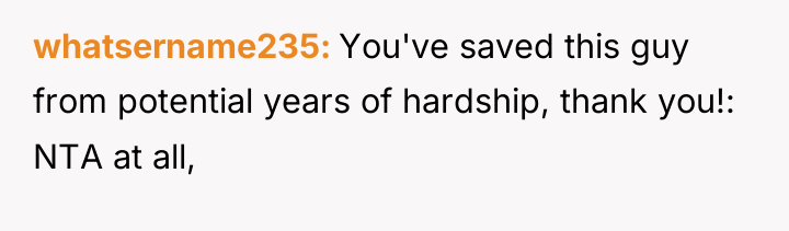 whatsername235 You've saved this guy from potential years of hardship,...