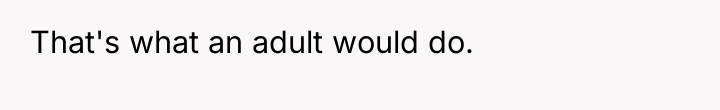 That's what an adult would do.
