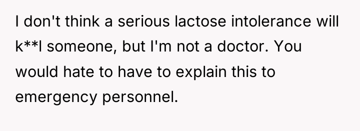 I don't think a serious lactose intolerance will k**l someone,...