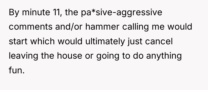By minute 11, the pa*sive-aggressive comments and/or hammer calling me...