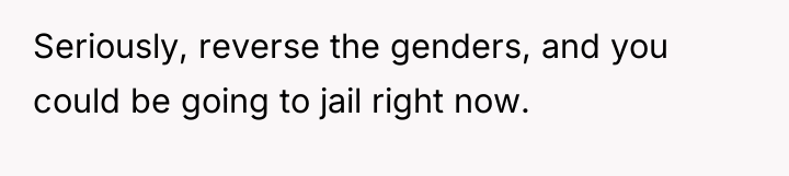 Seriously, reverse the genders, and you could be going to...
