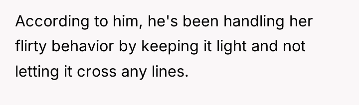 According to him, he's been handling her flirty behavior by...