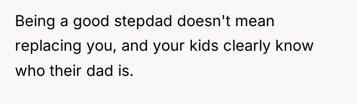 Being a good stepdad doesn't mean replacing you, and your...