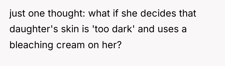 just one thought: what if she decides that daughter's skin...