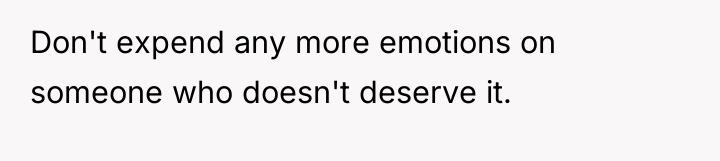 Don't expend any more emotions on someone who doesn't deserve...