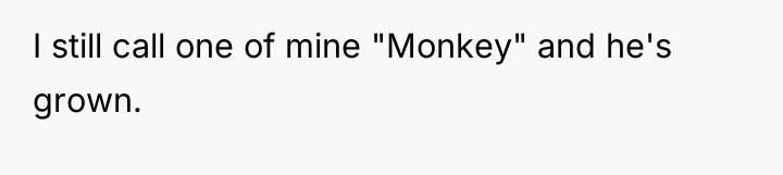 I still call one of mine "Monkey" and he's grown.
