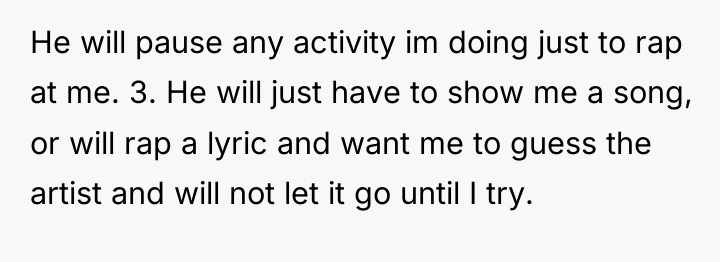 He will pause any activity im doing just to rap...
