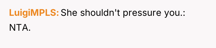 LuigiMPLS She shouldn't pressure you.: NTA.