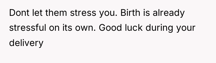 Dont let them stress you. Birth is already stressful on...