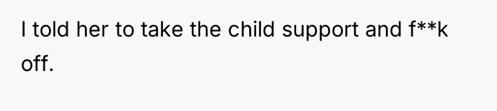 I told her to take the child support and f**k...