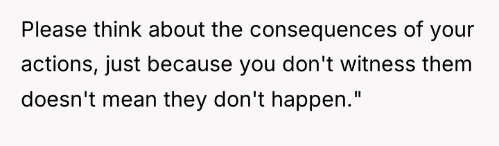 Please think about the consequences of your actions, just because...