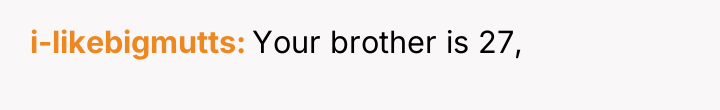 i-likebigmutts Your brother is 27,