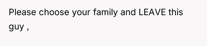 Please choose your family and LEAVE this guy ,