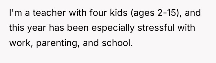 I'm a teacher with four kids (ages 2-15), and this...