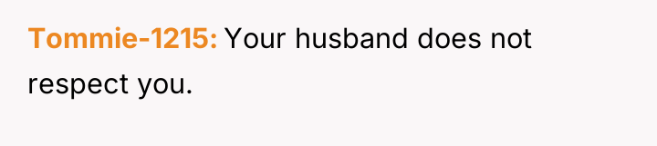 Tommie-1215 Your husband does not respect you.