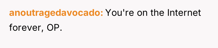 anoutragedavocado You're on the Internet forever, OP.