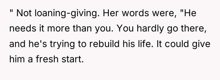 " Not loaning-giving. Her words were, "He needs it more...